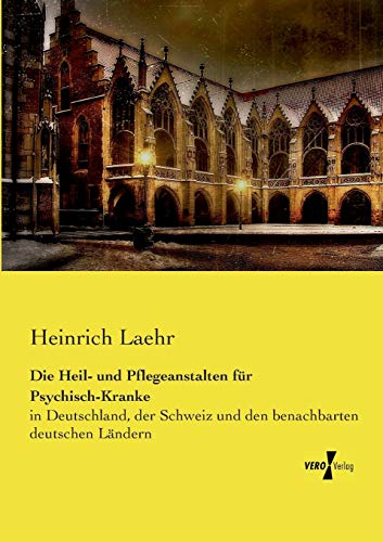 Die Heil- und Pflegeanstalten für Psychisch-Kranke: in Deutschland, der Schweiz und den benachbarten deutschen Ländern