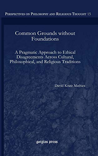 Common Grounds without Foundations: A Pragmatic Approach to Ethical Disagreements Across Cultural, Philosophical, and Religious Traditions (Perspectives on Philosophy and Religious Thought, Band 15)