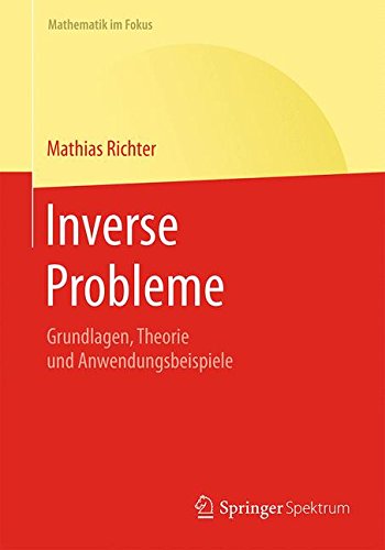 Inverse Probleme: Grundlagen, Theorie und Anwendungsbeispiele (Mathematik im Fokus)