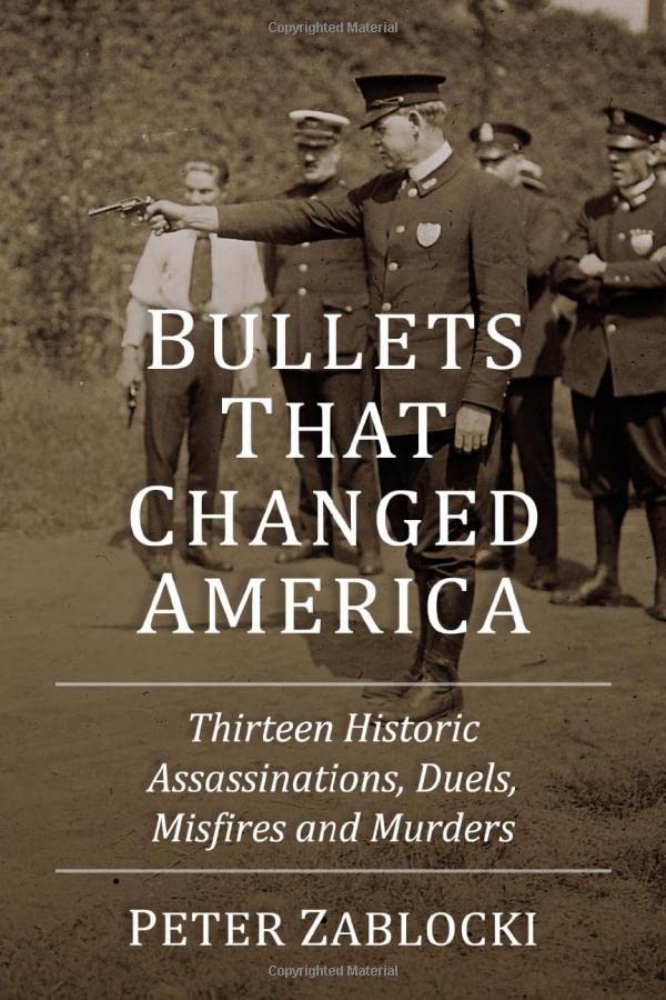 Bullets That Changed America: Thirteen Historic Assassinations, Duels, Misfires and Murders