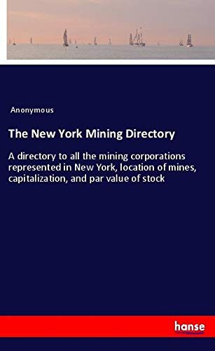 The New York Mining Directory: A directory to all the mining corporations represented in New York, location of mines, capitalization, and par value of stock