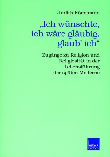 Ich wünschte, ich wäre gläubig, glaub' ich.: Zugänge zu Religion und Religiosität in der Lebensführung der späten Moderne