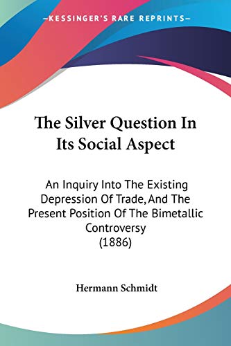 The Silver Question In Its Social Aspect: An Inquiry Into The Existing Depression Of Trade, And The Present Position Of The Bimetallic Controversy (1886)