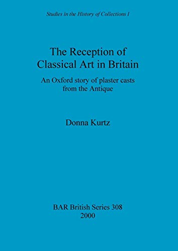 The Reception of Classical Art in Britain: An Oxford story of plaster casts from the Antique (British Archaeological Reports British Series, Band 308)