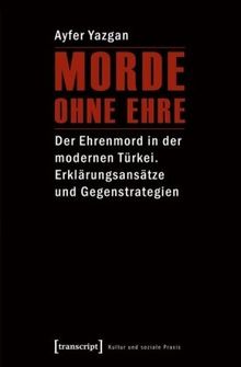 Morde ohne Ehre: Der Ehrenmord in der modernen Türkei. Erklärungsansätze und Gegenstrategien