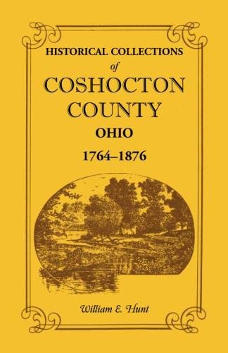 Historical Collections of Coshocton County, Ohio A complete panorama of the county, from the time of the earliest known occupants of the territory unto the present time, 1764-1876 (Heritage Classic)