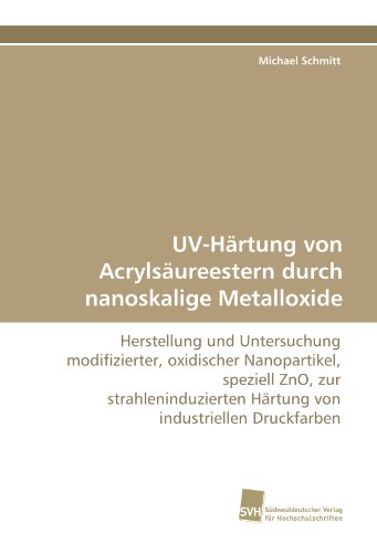 UV-Härtung von Acrylsäureestern durch nanoskalige Metalloxide: Herstellung und Untersuchung modifizierter, oxidischer Nanopartikel, speziell ZnO, zur ... Härtung von industriellen Druckfarben
