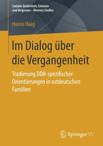 Im Dialog über die Vergangenheit: Tradierung DDR-spezifischer Orientierungen in ostdeutschen Familien (Soziales Gedächtnis, Erinnern und Vergessen - Memory Studies)