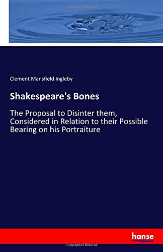 Shakespeare's Bones: The Proposal to Disinter them, Considered in Relation to their Possible Bearing on his Portraiture