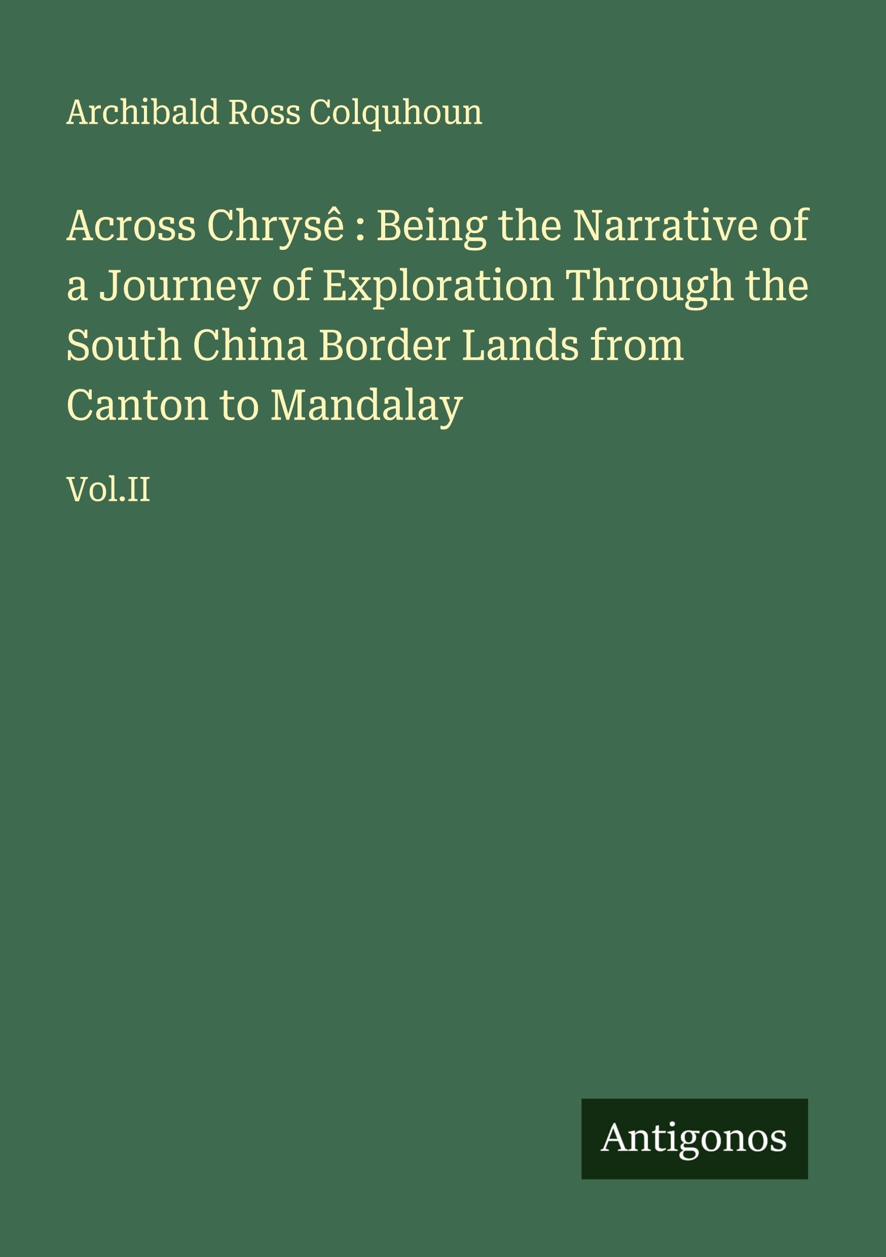 Across Chrysê : Being the Narrative of a Journey of Exploration Through the South China Border Lands from Canton to Mandalay: Vol.II