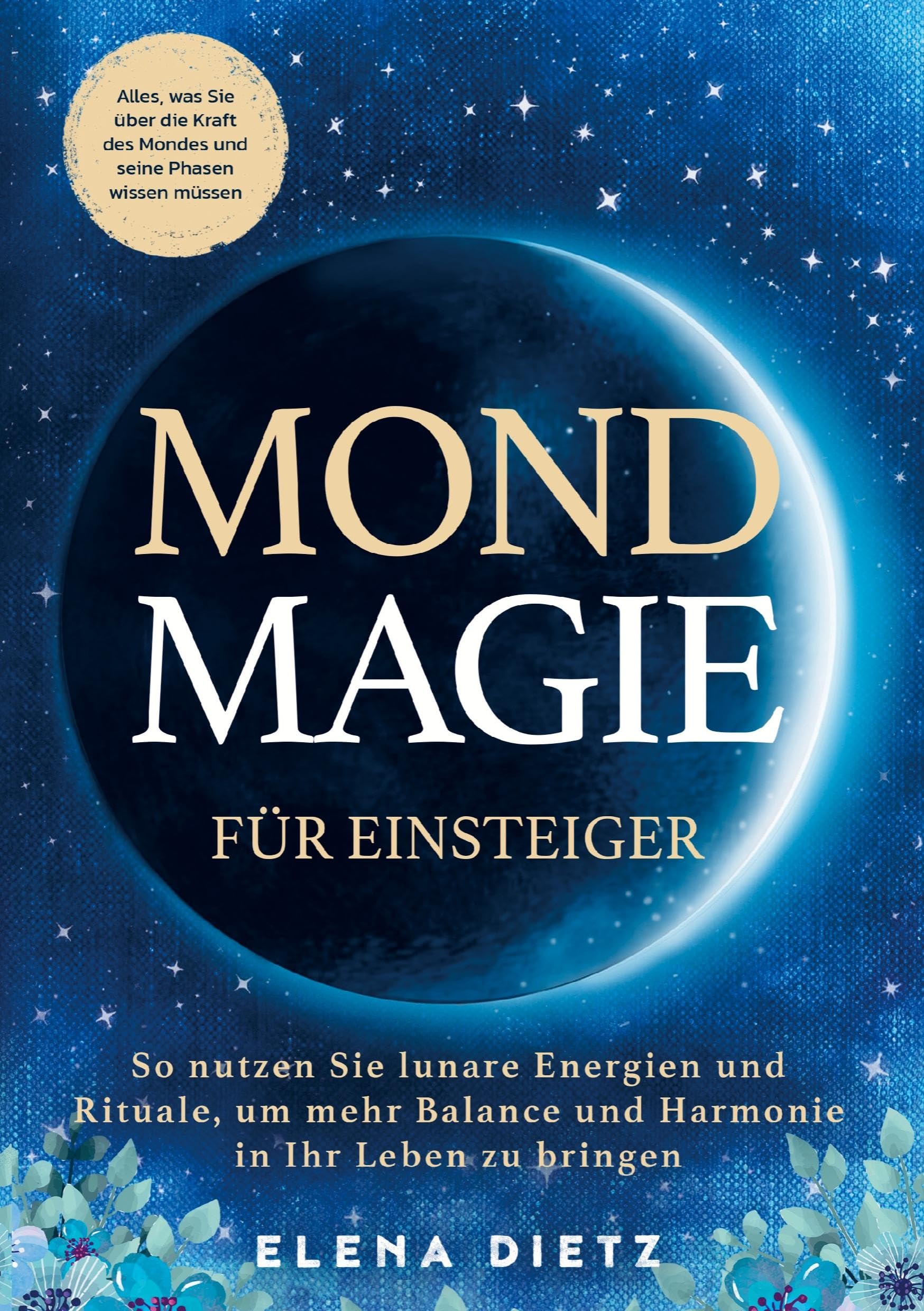 Mondmagie für Einsteiger: Alles, was Sie über die Kraft des Mondes und seine Phasen wissen müssen: So nutzen Sie lunare Energien und Rituale, um mehr Balance und Harmonie in Ihr Leben zu bringen