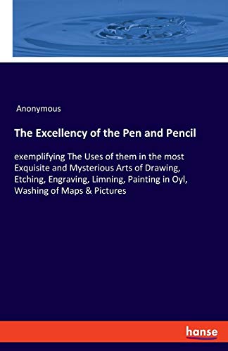 The Excellency of the Pen and Pencil: exemplifying The Uses of them in the most Exquisite and Mysterious Arts of Drawing, Etching, Engraving, Limning, Painting in Oyl, Washing of Maps & Pictures