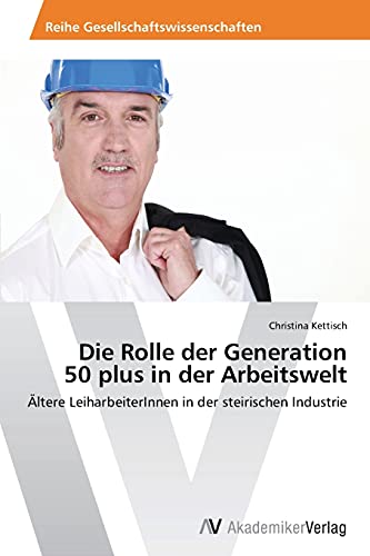 Die Rolle der Generation 50 plus in der Arbeitswelt: Ältere LeiharbeiterInnen in der steirischen Industrie