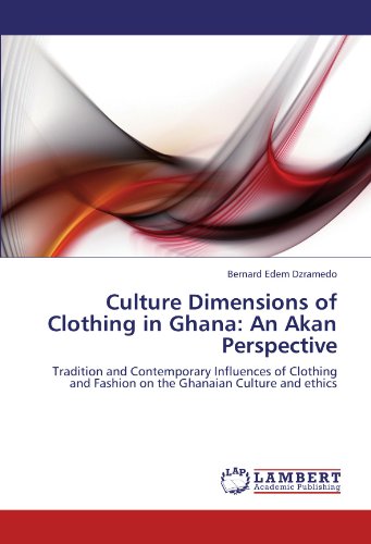 Culture Dimensions of Clothing in Ghana: An Akan Perspective: Tradition and Contemporary Influences of Clothing and Fashion on the Ghanaian Culture and ethics
