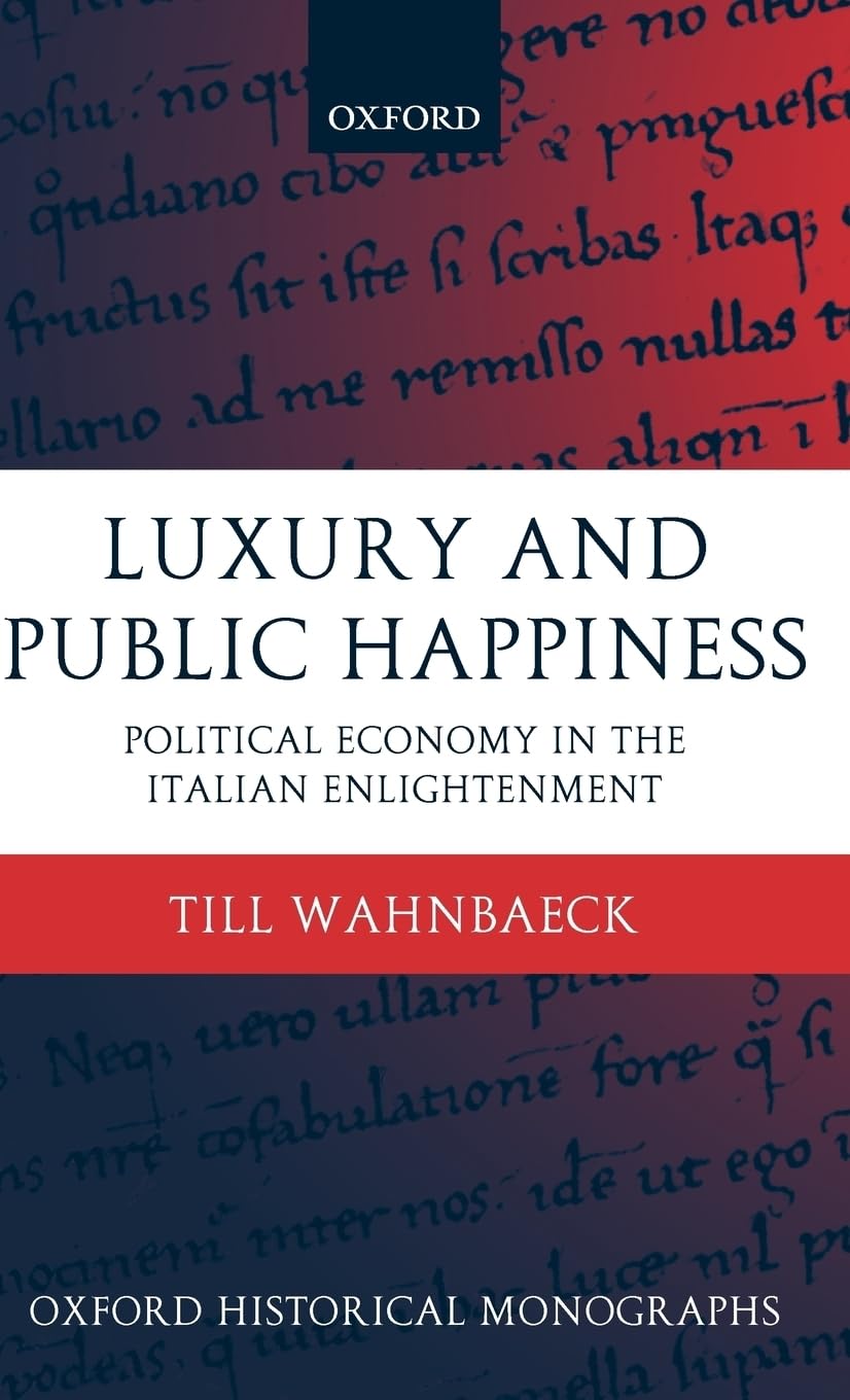 Luxury and Public Happiness in the Italian Enlightenment: Political Economy in the Italian Enlightenment (Oxford Historical Monographs)