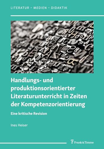 Handlungs- und produktionsorientierter Literaturunterricht in Zeiten der Kompetenzorientierung: Eine kritische Revision (Literatur – Medien – Didaktik, Band 7)