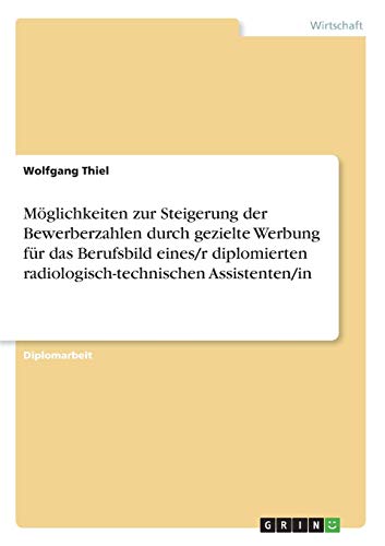 Möglichkeiten zur Steigerung der Bewerberzahlen durch gezielte Werbung für das Berufsbild eines/r diplomierten radiologisch-technischen Assistenten/in: Diplomarbeit