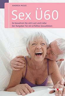 Sex Ü60: So bewahren Sie sich Lust und Liebe. Der Ratgeber für ein erfülltes Sexualleben