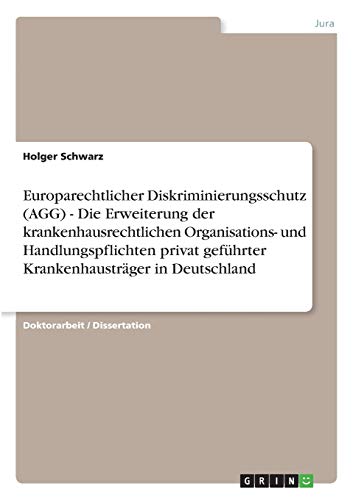 Europarechtlicher Diskriminierungsschutz (AGG) - Die Erweiterung der krankenhausrechtlichen Organisations- und Handlungspflichten privat geführter ... in Deutschland: Dissertationsschrift