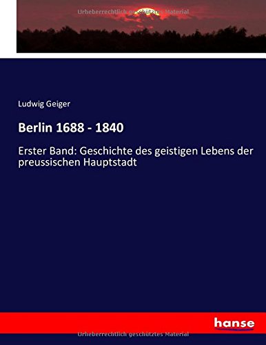 Berlin 1688 - 1840: Erster Band: Geschichte des geistigen Lebens der preussischen Hauptstadt