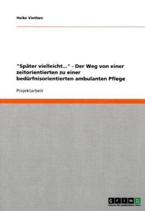 Später vielleicht... - Der Weg von einer zeitorientierten zu einer bedürfnisorientierten ambulanten Pflege