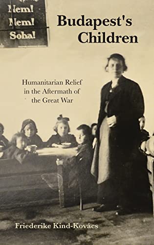 Budapest's Children: Humanitarian Relief in the Aftermath of the Great War (Worlds in Crisis: Refugees, Asylum, and Forced Migration)