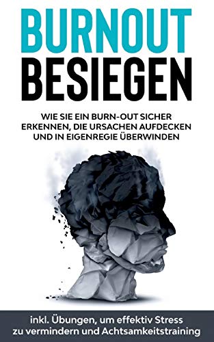 Burnout besiegen: Wie Sie ein Burn-Out sicher erkennen, die Ursachen aufdecken und in Eigenregie überwinden - inkl. Übungen, um effektiv Stress zu vermindern und Achtsamkeitstraining