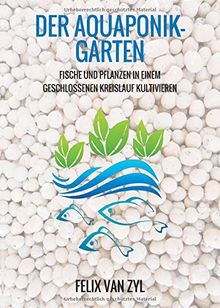 Der Aquaponik-Garten: Fische und Pflanzen in einem geschlossenen Kreislauf kultivieren - Schritt für Schritt zum eigenen System