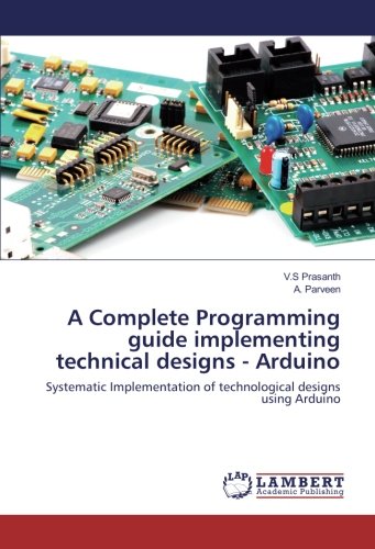 A Complete Programming guide implementing technical designs - Arduino: Systematic Implementation of technological designs using Arduino