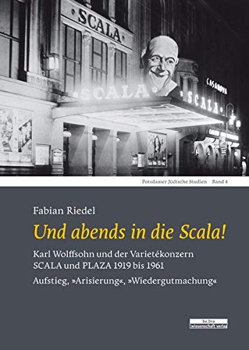 Und abends in die Scala!: Karl Wolffsohn und der Varietékonzern SCALA und PLAZA 1919 bis 1961. Aufstieg, »Arisierung«, »Wiedergutmachung«