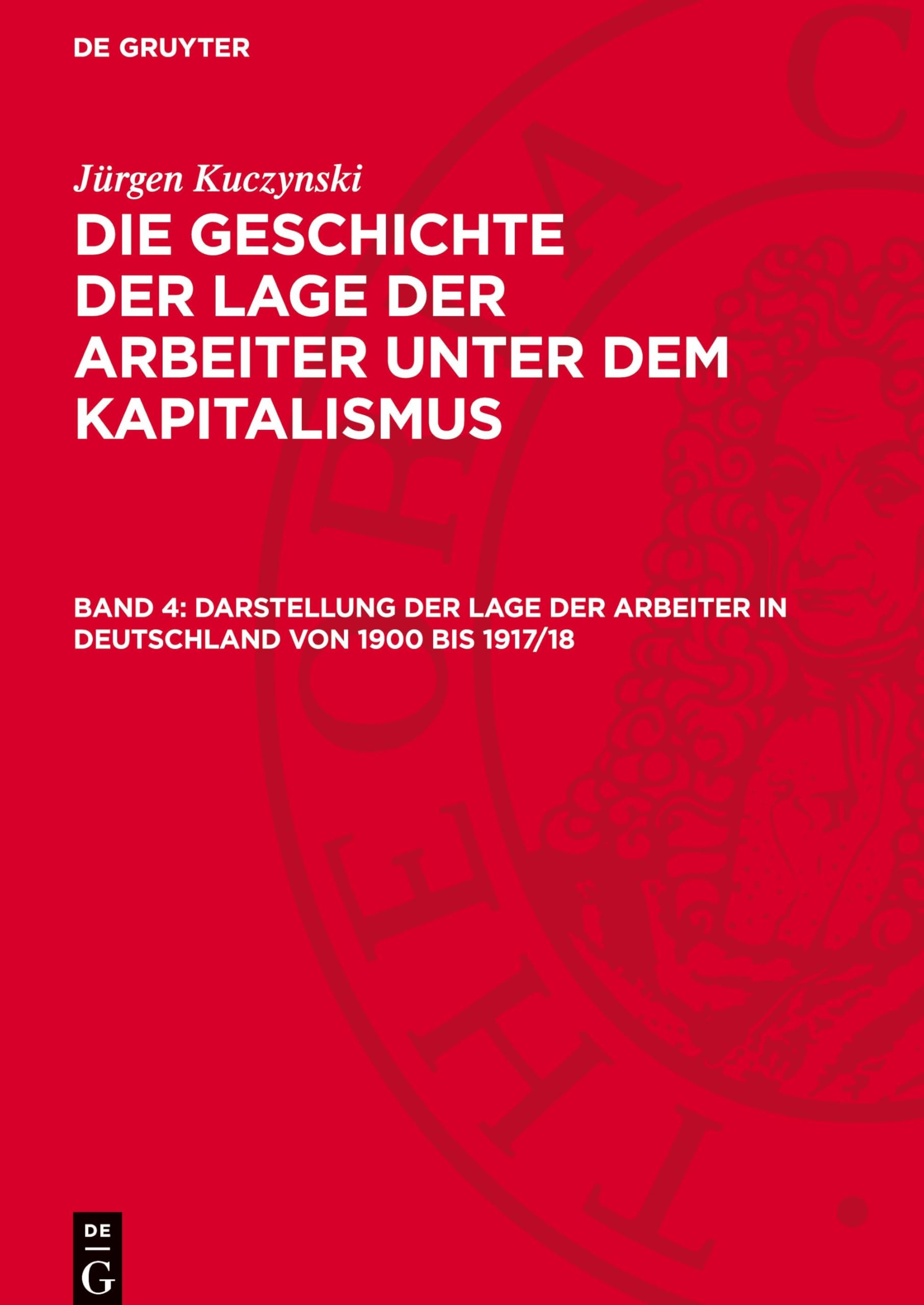 Darstellung der Lage der Arbeiter in Deutschland von 1900 bis 1917/18: GLAK_I-B, Band 4 (Jürgen Kuczynski: Die Geschichte der Lage der Arbeiter unter ... in Deutschland von 1789 bis zur Gegenwart)