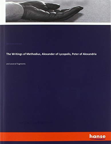 The Writings of Methodius, Alexander of Lycopolis, Peter of Alexandria: and several fragments