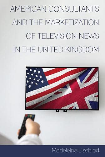 American Consultants and the Marketization of Television News in the United Kingdom (Mediating American History, Band 18)