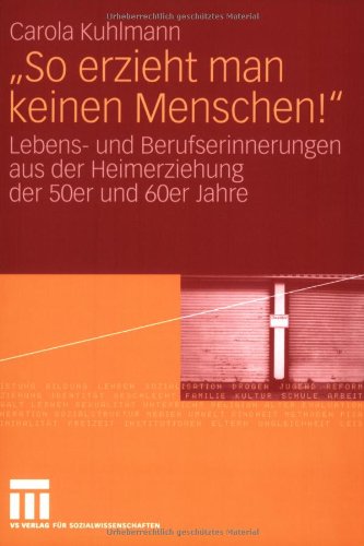 So erzieht man keinen Menschen!: Lebens- und Berufserinnerungen aus der Heimerziehung der 50er und 60er Jahre