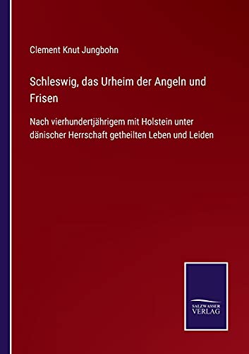 Schleswig, das Urheim der Angeln und Frisen: Nach vierhundertjährigem mit Holstein unter dänischer Herrschaft getheilten Leben und Leiden