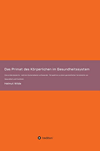 Das Primat des Körperlichen im Gesundheitssystem: Eine evidenzbasierte - mehrere Systemebenen umfassende - Perspektive zu einem ganzheitlichen Verständnis von Gesundheit und Krankheit.