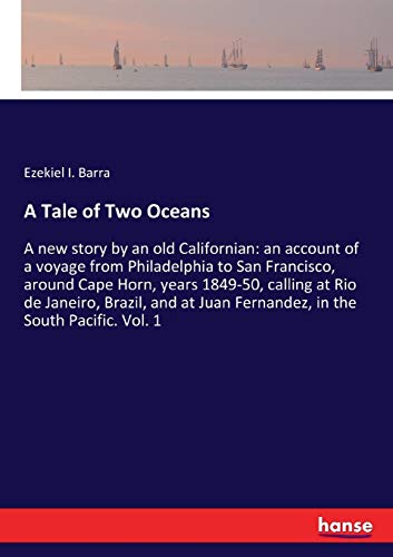 A Tale of Two Oceans: A new story by an old Californian: an account of a voyage from Philadelphia to San Francisco, around Cape Horn, years 1849-50, ... Juan Fernandez, in the South Pacific. Vol. 1