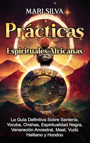 Prácticas Espirituales Africanas: La guía definitiva sobre santería, yoruba, orishas, espiritualidad negra, veneración ancestral, maat, vudú haitiano y hoodoo