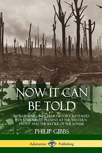Philip Gibbs Now It Can Be Told, World War One's True History, Revealed By A Journalist Present At The Western Front And The Battle Of The Somme