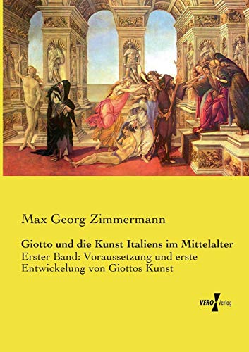 Giotto und die Kunst Italiens im Mittelalter: Erster Band: Voraussetzung und erste Entwickelung von Giottos Kunst