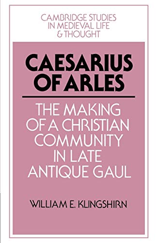 Caesarius of Arles: The Making of a Christian Community in Late Antique Gaul (Cambridge Studies in Medieval Life and Thought: Fourth Series, Band 22)