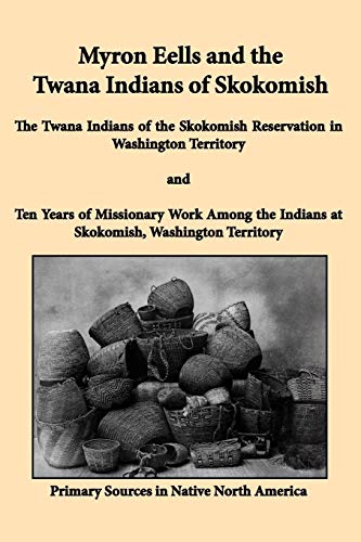 Myron Eells and the Twana Indians of Skokomish: The Twana Indians of the Skokomish Reservation in Washington Territory and Ten Years of Missionary ... Indians at Skokomish, Washington Territory