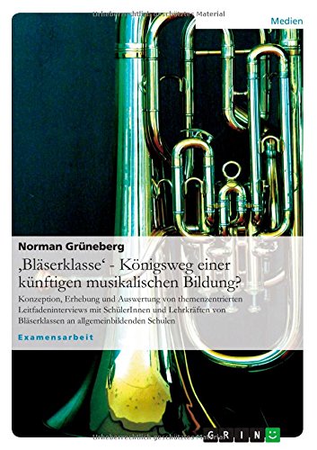 'Bläserklasse' - Königsweg einer künftigen musikalischen Bildung?: Konzeption, Erhebung und Auswertung von themenzentrierten Leitfadeninterviews mit ... Bläserklassen an allgemeinbildenden Schulen
