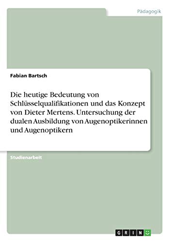 Die heutige Bedeutung von Schlüsselqualifikationen und das Konzept von Dieter Mertens. Untersuchung der dualen Ausbildung von Augenoptikerinnen und Augenoptikern