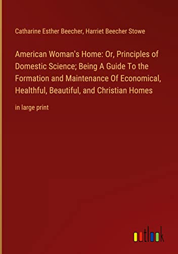 American Woman's Home: Or, Principles of Domestic Science; Being A Guide To the Formation and Maintenance Of Economical, Healthful, Beautiful, and Christian Homes: in large print