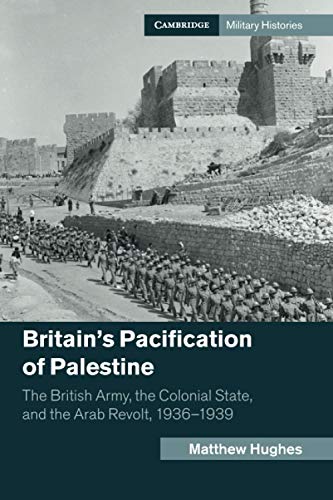 Matthew Hughes Britain's Pacification Of Palestine, The British Army, The Colonial State, And The Arab Revolt, 1936-1939 (Cambridge Military Histories)