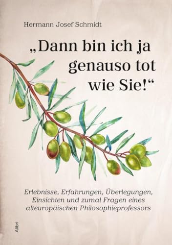 Dann bin ich ja genauso tot wie Sie!: Erlebnisse, Erfahrungen, Überlegungen, Einsichten und zumal Fragen eines alteuropäischen Philosophieprofessors