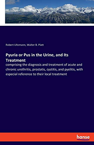 Pyuria or Pus in the Urine, and Its Treatment: comprising the diagnosis and treatment of acute and chronic urethritis, prostatis, cystitis, and ... especial reference to their local treatment
