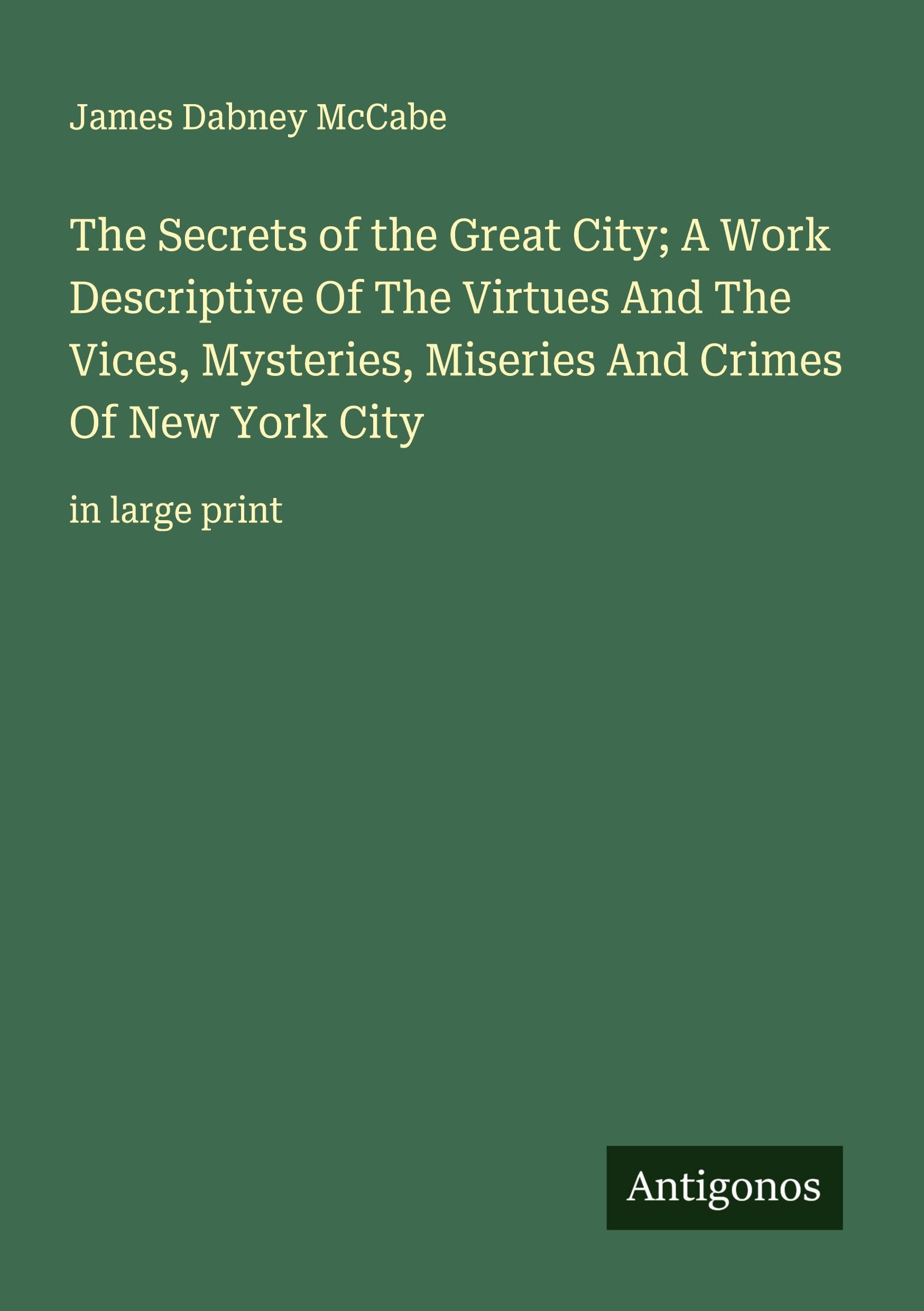 The Secrets of the Great City; A Work Descriptive Of The Virtues And The Vices, Mysteries, Miseries And Crimes Of New York City: in large print