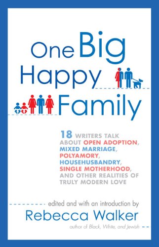 One Big Happy Family: 18 Writers Talk About Open Adoption, Mixed Marriage, Polyamory, Househusbandry,S ingle Motherhood, and Other Realities of Truly Modern Love
